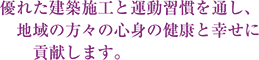 優れた建築施工と運動習慣を通し、地域の方々の心身の健康と幸せに貢献します。